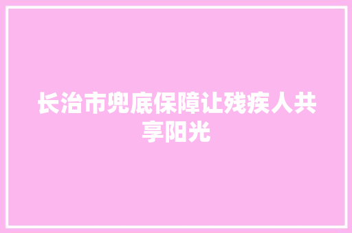长治市兜底保障让残疾人共享阳光