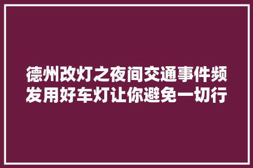 德州改灯之夜间交通事件频发用好车灯让你避免一切行车安然隐患 汽车知识