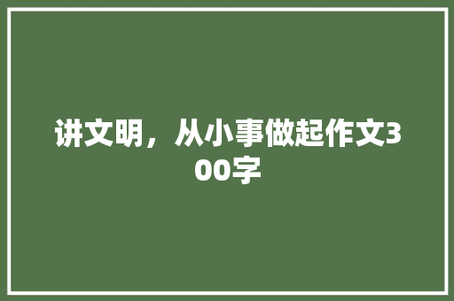 讲文明，从小事做起作文300字 知识百科