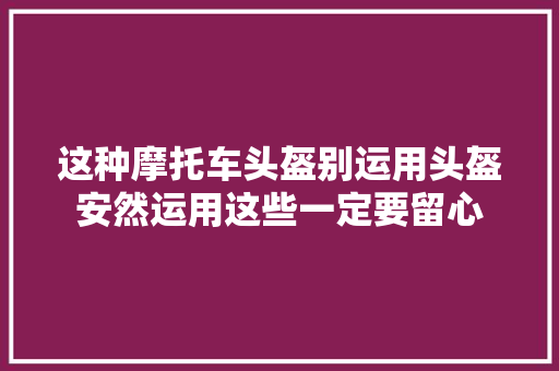 这种摩托车头盔别运用头盔安然运用这些一定要留心