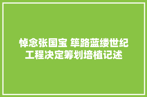 悼念张国宝 筚路蓝缕世纪工程决定筹划培植记述