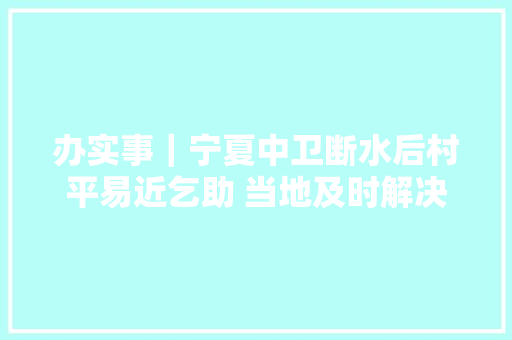办实事｜宁夏中卫断水后村平易近乞助 当地及时解决 汽车知识
