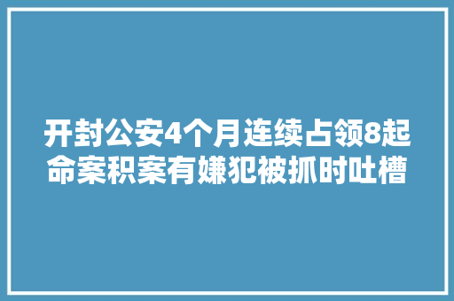 开封公安4个月连续占领8起命案积案有嫌犯被抓时吐槽平易近警你们真有心劲儿