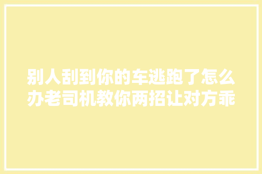 别人刮到你的车逃跑了怎么办老司机教你两招让对方乖乖跑回来 汽车知识
