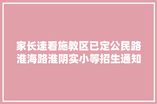 家长速看施教区已定公民路淮海路淮阴实小等招生通知布告宣告 汽车知识
