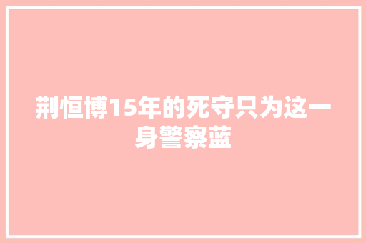荆恒博15年的死守只为这一身警察蓝