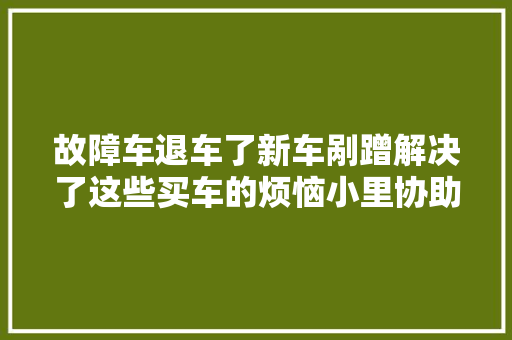 故障车退车了新车剐蹭解决了这些买车的烦恼小里协助解决了