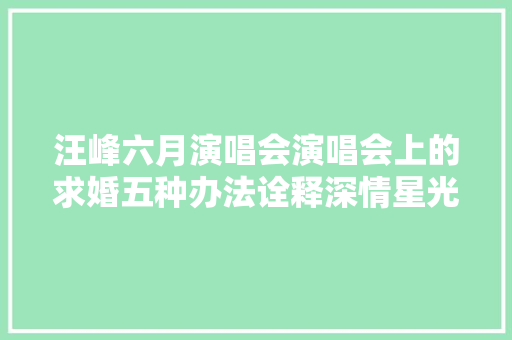 汪峰六月演唱会演唱会上的求婚五种办法诠释深情星光下的誓言