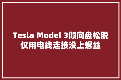 Tesla Model 3倾向盘松脱仅用电线连接没上螺丝