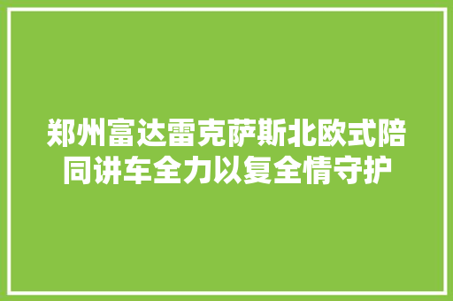 郑州富达雷克萨斯北欧式陪同讲车全力以复全情守护