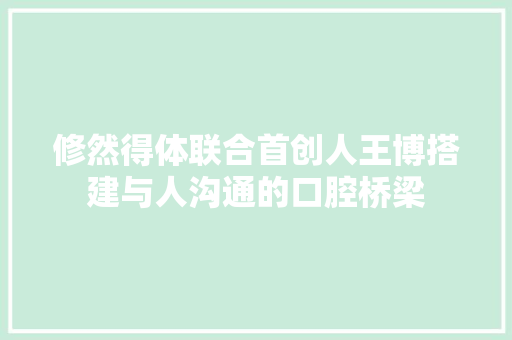 修然得体联合首创人王博搭建与人沟通的口腔桥梁 汽车知识