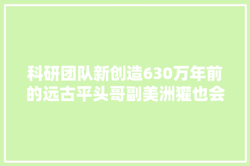 科研团队新创造630万年前的远古平头哥副美洲獾也会患肿瘤 汽车知识