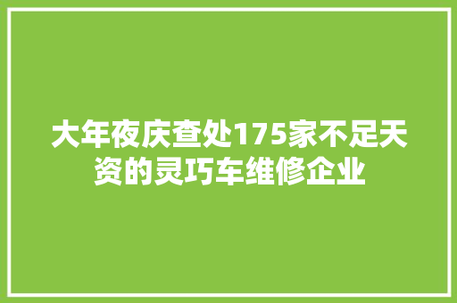 大年夜庆查处175家不足天资的灵巧车维修企业 汽车知识