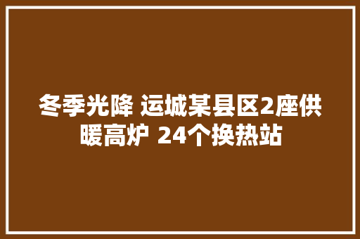 冬季光降 运城某县区2座供暖高炉 24个换热站