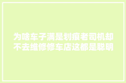 为啥车子满是划痕老司机却不去维修修车店这都是聪明人