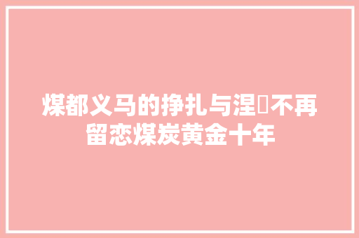 煤都义马的挣扎与涅槃不再留恋煤炭黄金十年
