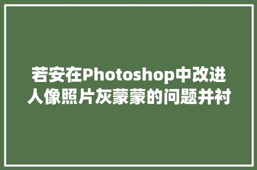 若安在Photoshop中改进人像照片灰蒙蒙的问题并衬着出惊艳效果