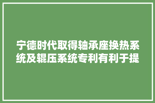 宁德时代取得轴承座换热系统及辊压系统专利有利于提升辊压质量提升工件的良品率 汽车知识