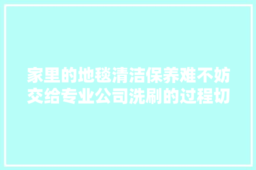 家里的地毯清洁保养难不妨交给专业公司洗刷的过程切实其实太舒爽