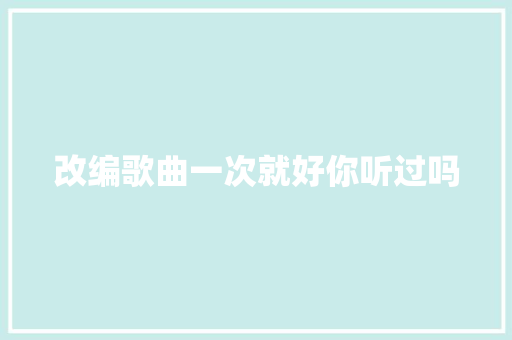 改编歌曲一次就好你听过吗