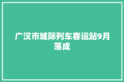 广汉市城际列车客运站9月落成