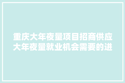 重庆大年夜量项目招商供应大年夜量就业机会需要的进