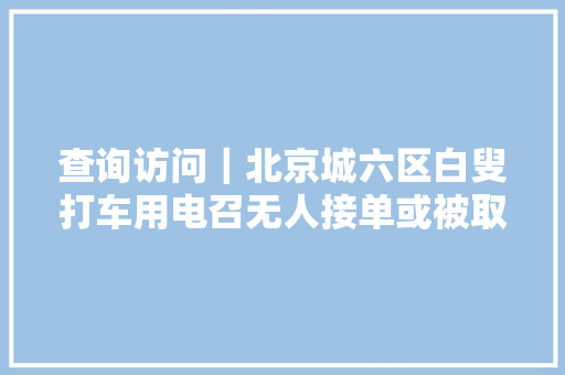 查询访问｜北京城六区白叟打车用电召无人接单或被取消为哪般