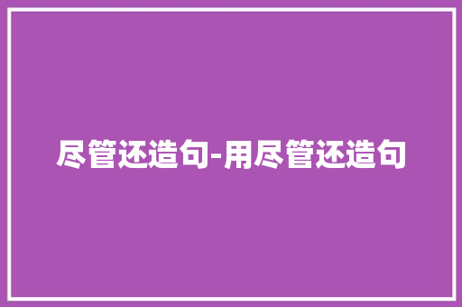 尽管还造句-用尽管还造句