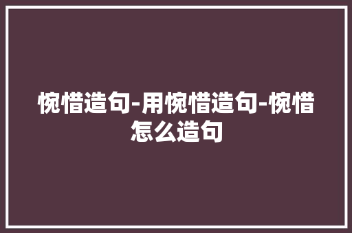 惋惜造句-用惋惜造句-惋惜怎么造句 知识百科