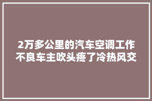 2万多公里的汽车空调工作不良车主吹头疼了冷热风交替吹