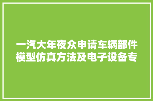 一汽大年夜众申请车辆部件模型仿真方法及电子设备专利为车辆部件模型仿真供应新方法