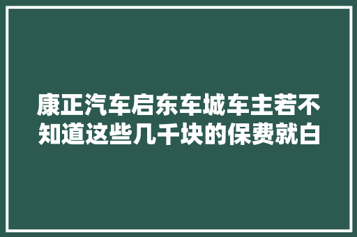 康正汽车启东车城车主若不知道这些几千块的保费就白扔了 汽车知识