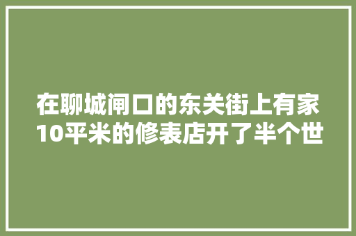 在聊城闸口的东关街上有家10平米的修表店开了半个世纪