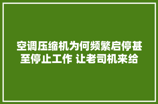 空调压缩机为何频繁启停甚至停止工作 让老司机来给大年夜家科普吧