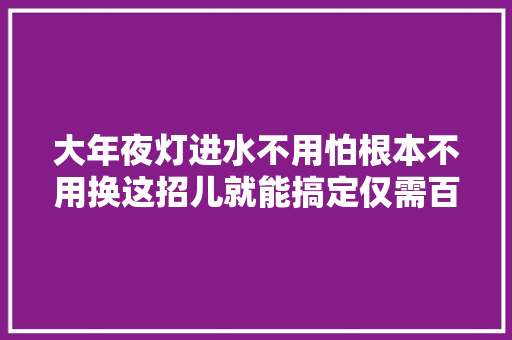 大年夜灯进水不用怕根本不用换这招儿就能搞定仅需百元