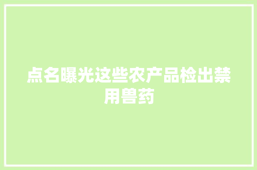 点名曝光这些农产品检出禁用兽药