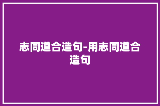 志同道合造句-用志同道合造句