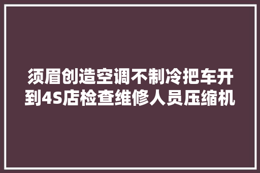 须眉创造空调不制冷把车开到4S店检查维修人员压缩机坏了
