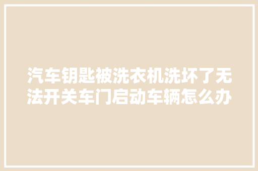 汽车钥匙被洗衣机洗坏了无法开关车门启动车辆怎么办