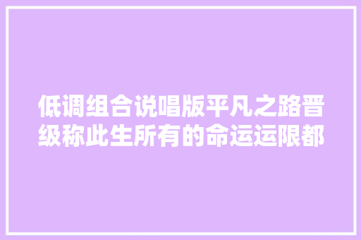 低调组合说唱版平凡之路晋级称此生所有的命运运限都在这个舞台