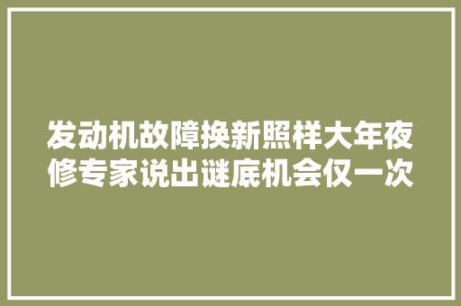 发动机故障换新照样大年夜修专家说出谜底机会仅一次自己把握好