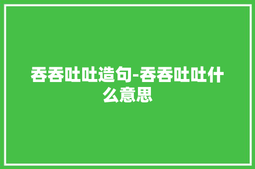 吞吞吐吐造句-吞吞吐吐什么意思