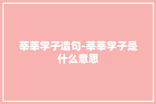 莘莘学子造句-莘莘学子是什么意思 知识百科