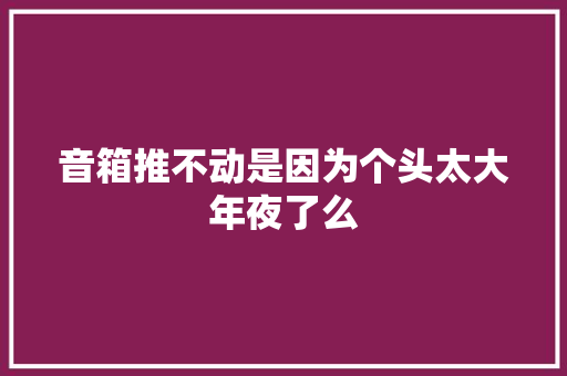 音箱推不动是因为个头太大年夜了么