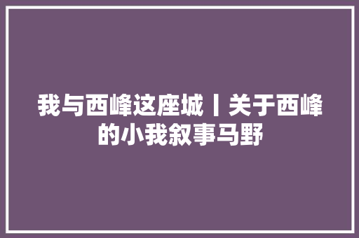 我与西峰这座城丨关于西峰的小我叙事马野