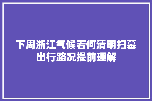 下周浙江气候若何清明扫墓出行路况提前理解