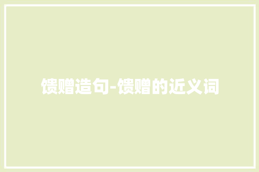 馈赠造句-馈赠的近义词