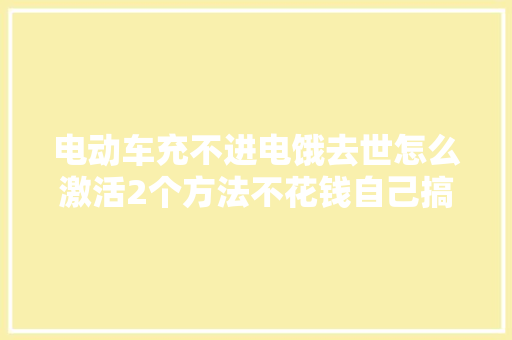电动车充不进电饿去世怎么激活2个方法不花钱自己搞定 汽车知识