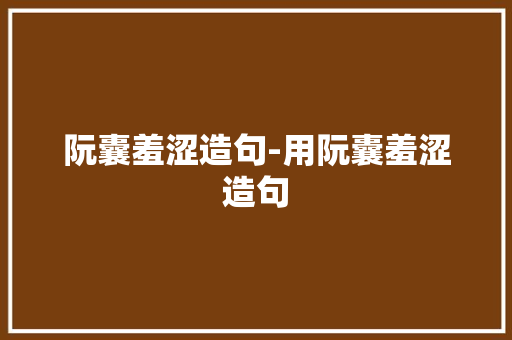 阮囊羞涩造句-用阮囊羞涩造句 知识百科