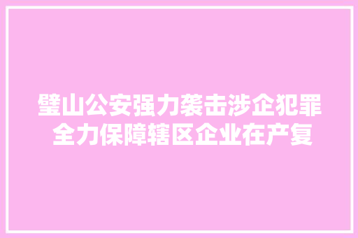 璧山公安强力袭击涉企犯罪 全力保障辖区企业在产复产
